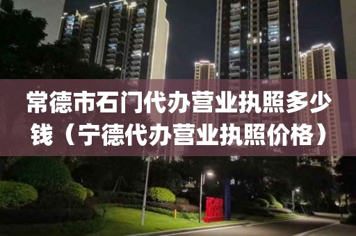 常德市石门代办营业执照多少钱（宁德代办营业执照价格）