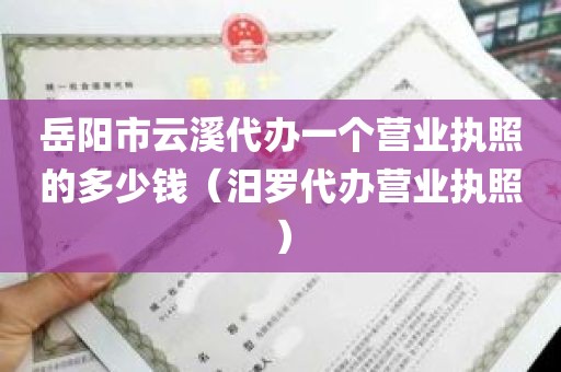 岳阳市云溪代办一个营业执照的多少钱（汨罗代办营业执照）