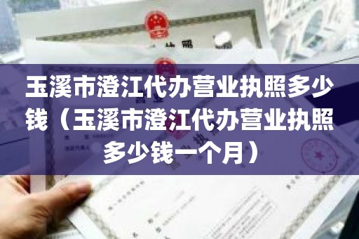 玉溪市澄江代办营业执照多少钱（玉溪市澄江代办营业执照多少钱一个月）