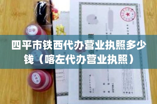 四平市铁西代办营业执照多少钱（喀左代办营业执照）