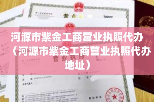 河源市紫金工商营业执照代办（河源市紫金工商营业执照代办地址）