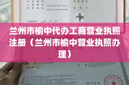 兰州市榆中代办工商营业执照注册（兰州市榆中营业执照办理）