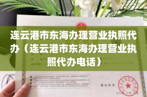 连云港市东海办理营业执照代办（连云港市东海办理营业执照代办电话）