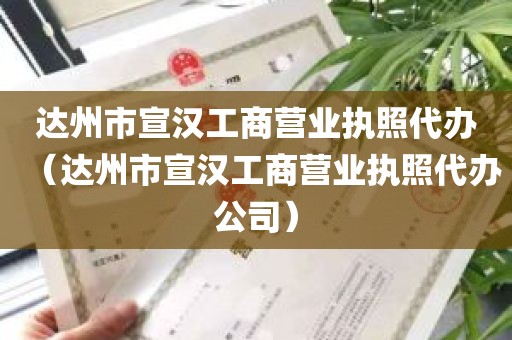 达州市宣汉工商营业执照代办（达州市宣汉工商营业执照代办公司）