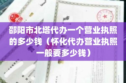 邵阳市北塔代办一个营业执照的多少钱（怀化代办营业执照一般要多少钱）