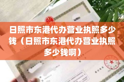 日照市东港代办营业执照多少钱（日照市东港代办营业执照多少钱啊）