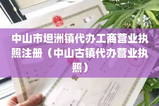 中山市坦洲镇代办工商营业执照注册（中山古镇代办营业执照）