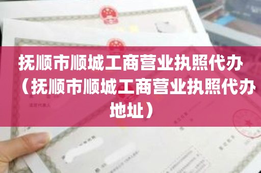 抚顺市顺城工商营业执照代办（抚顺市顺城工商营业执照代办地址）