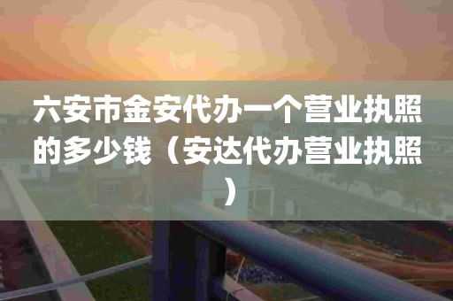 六安市金安代办一个营业执照的多少钱（安达代办营业执照）