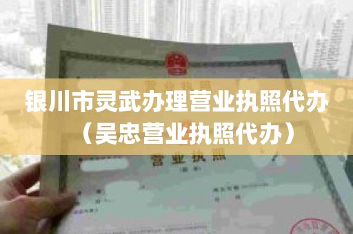 银川市灵武办理营业执照代办（吴忠营业执照代办）