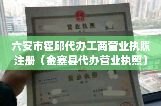 六安市霍邱代办工商营业执照注册（金寨县代办营业执照）