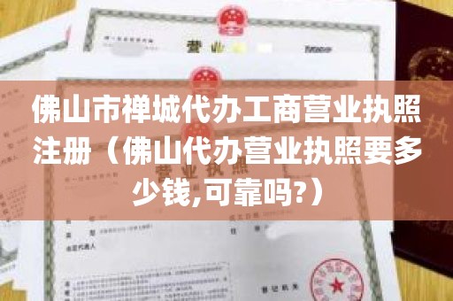 佛山市禅城代办工商营业执照注册（佛山代办营业执照要多少钱,可靠吗?）