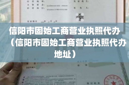 信阳市固始工商营业执照代办（信阳市固始工商营业执照代办地址）