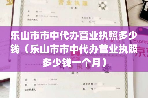 乐山市市中代办营业执照多少钱（乐山市市中代办营业执照多少钱一个月）