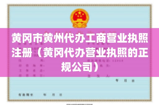 黄冈市黄州代办工商营业执照注册（黄冈代办营业执照的正规公司）