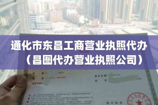 通化市东昌工商营业执照代办（昌图代办营业执照公司）