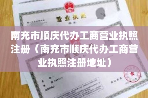 南充市顺庆代办工商营业执照注册（南充市顺庆代办工商营业执照注册地址）