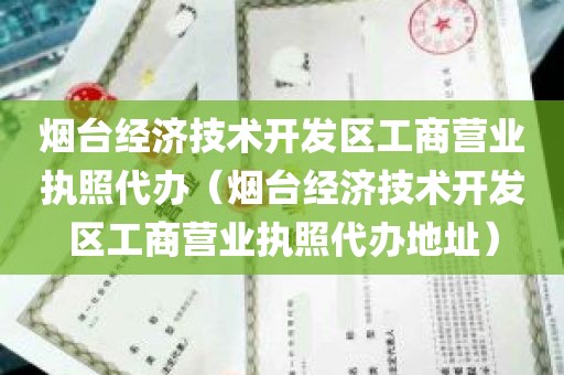 烟台经济技术开发区工商营业执照代办（烟台经济技术开发区工商营业执照代办地址）