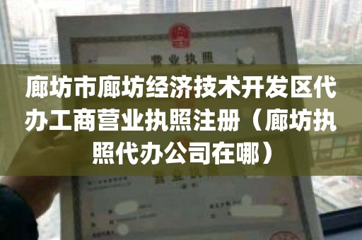 廊坊市廊坊经济技术开发区代办工商营业执照注册（廊坊执照代办公司在哪）