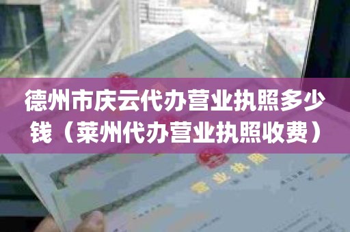 德州市庆云代办营业执照多少钱（莱州代办营业执照收费）