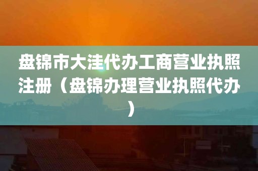 盘锦市大洼代办工商营业执照注册（盘锦办理营业执照代办）