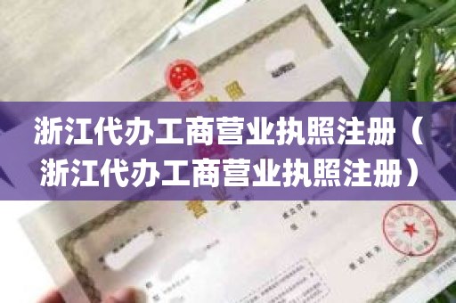 浙江代办工商营业执照注册（浙江代办工商营业执照注册）