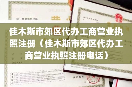 佳木斯市郊区代办工商营业执照注册（佳木斯市郊区代办工商营业执照注册电话）