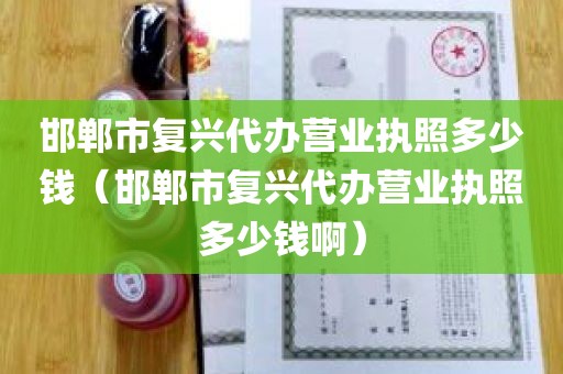 邯郸市复兴代办营业执照多少钱（邯郸市复兴代办营业执照多少钱啊）