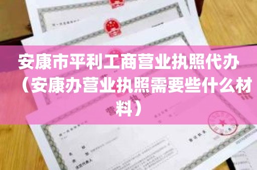 安康市平利工商营业执照代办（安康办营业执照需要些什么材料）