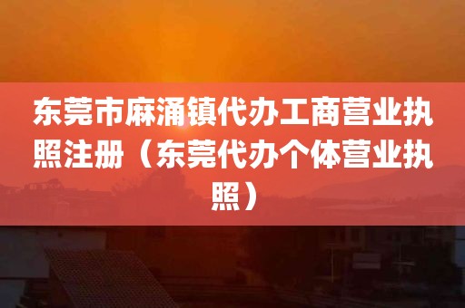 东莞市麻涌镇代办工商营业执照注册（东莞代办个体营业执照）