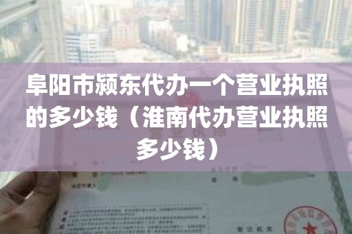 阜阳市颍东代办一个营业执照的多少钱（淮南代办营业执照多少钱）