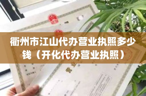 衢州市江山代办营业执照多少钱（开化代办营业执照）