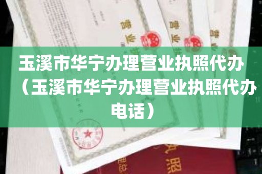 玉溪市华宁办理营业执照代办（玉溪市华宁办理营业执照代办电话）