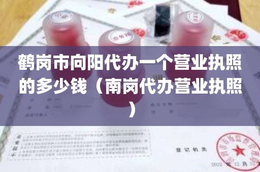 鹤岗市向阳代办一个营业执照的多少钱（南岗代办营业执照）