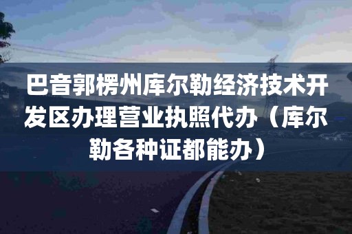 巴音郭楞州库尔勒经济技术开发区办理营业执照代办（库尔勒各种证都能办）