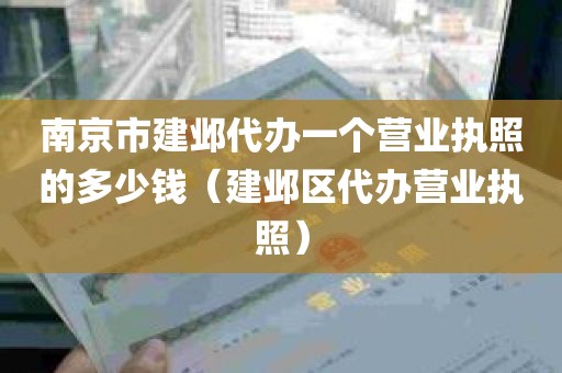 南京市建邺代办一个营业执照的多少钱（建邺区代办营业执照）