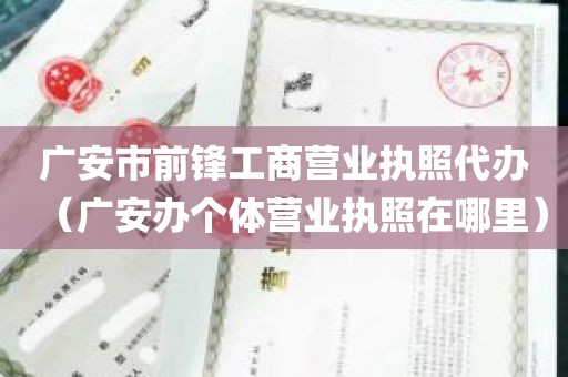 广安市前锋工商营业执照代办（广安办个体营业执照在哪里）