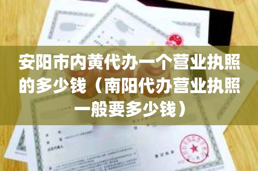 安阳市内黄代办一个营业执照的多少钱（南阳代办营业执照一般要多少钱）