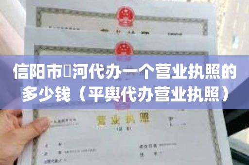 信阳市浉河代办一个营业执照的多少钱（平舆代办营业执照）