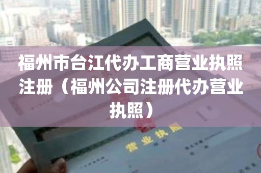 福州市台江代办工商营业执照注册（福州公司注册代办营业执照）