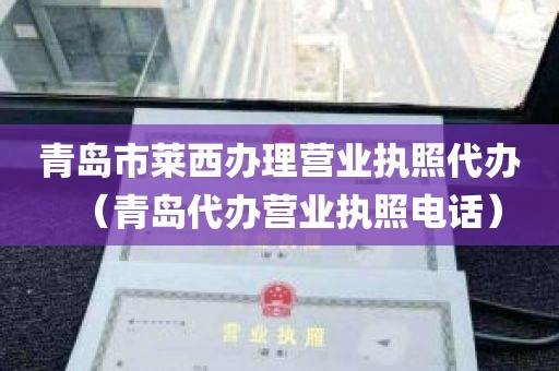 青岛市莱西办理营业执照代办（青岛代办营业执照电话）