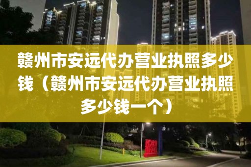 赣州市安远代办营业执照多少钱（赣州市安远代办营业执照多少钱一个）