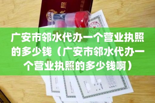 广安市邻水代办一个营业执照的多少钱（广安市邻水代办一个营业执照的多少钱啊）