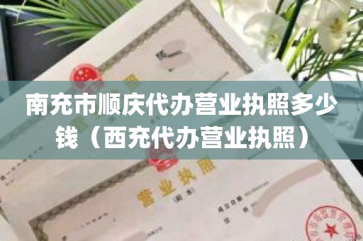 南充市顺庆代办营业执照多少钱（西充代办营业执照）