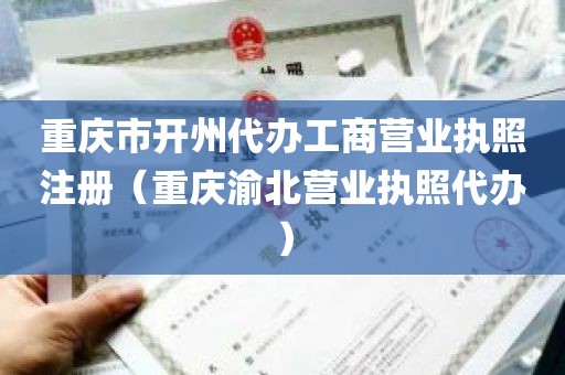 重庆市开州代办工商营业执照注册（重庆渝北营业执照代办）