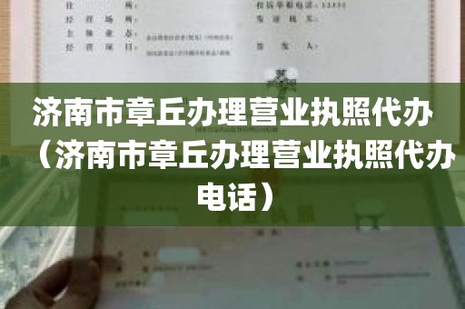 济南市章丘办理营业执照代办（济南市章丘办理营业执照代办电话）