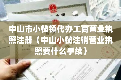 中山市小榄镇代办工商营业执照注册（中山小榄注销营业执照要什么手续）