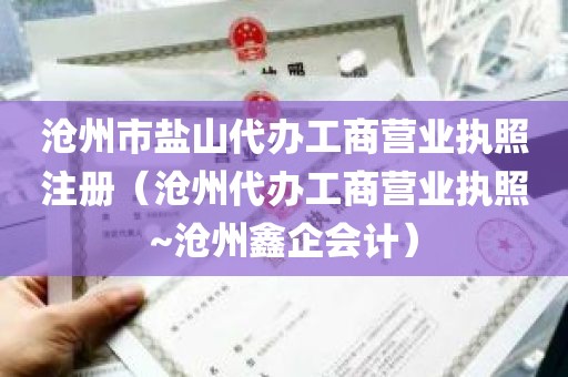 沧州市盐山代办工商营业执照注册（沧州代办工商营业执照~沧州鑫企会计）