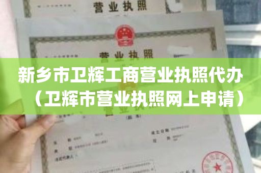 新乡市卫辉工商营业执照代办（卫辉市营业执照网上申请）