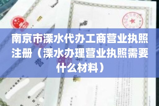 南京市溧水代办工商营业执照注册（溧水办理营业执照需要什么材料）